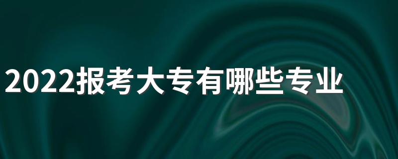 2022报考大专有哪些专业可以选择