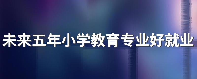 未来五年小学教育专业好就业 就业前景怎么样2022