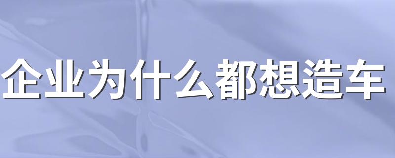 企业为什么都想造车 传统汽车行业是否将面临寒冬