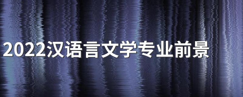 2022汉语言文学专业前景怎么样 有前途吗