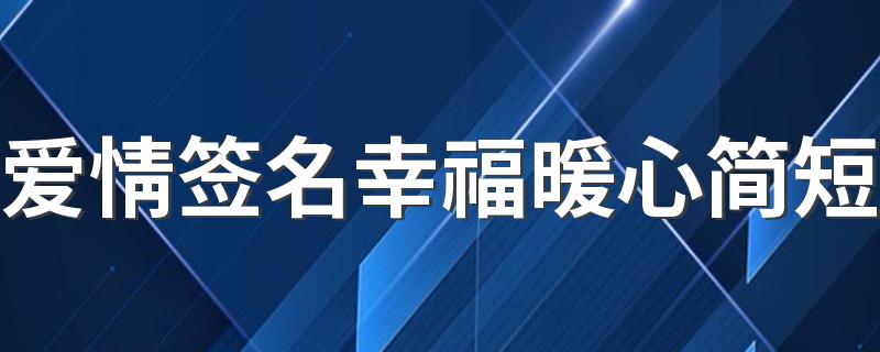 爱情签名幸福暖心简短 浪漫爱情幸福签名暖心短句