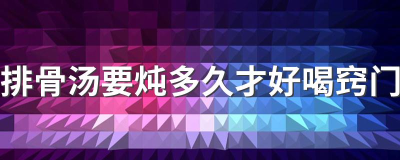 排骨汤要炖多久才好喝窍门 炖排骨汤要注意什么