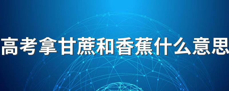高考拿甘蔗和香蕉什么意思 高考要不要家长送考的