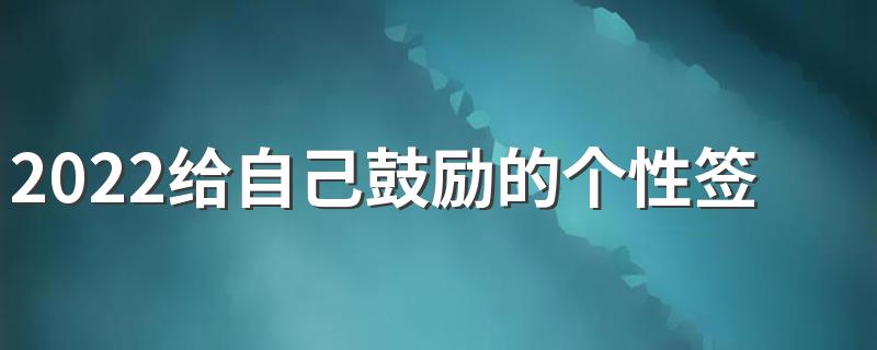 2022给自己鼓励的个性签名大全 正能量微信签名一句话致自己