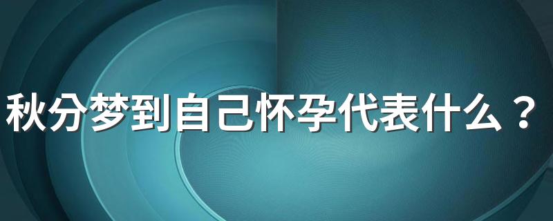 秋分梦到自己怀孕代表什么？是不是吉兆