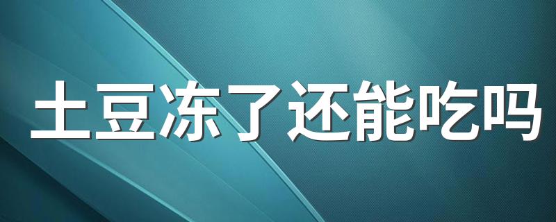 土豆冻了还能吃吗 土豆冻了变软还能吃吗