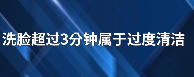洗脸超过3分钟属于过度清洁吗 脸洗到什么程度才算干净