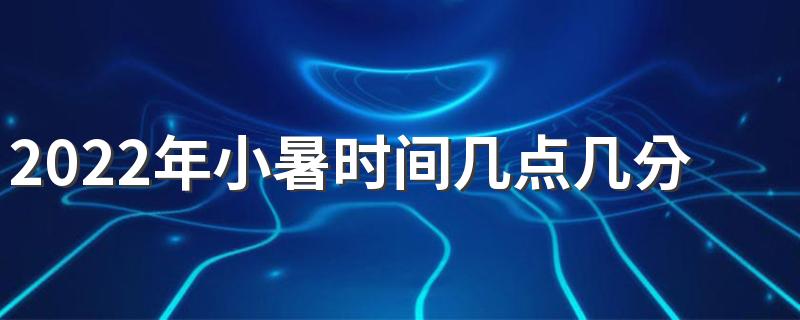 2022年小暑时间几点几分几秒 农历几月几日