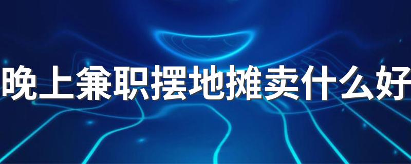 晚上兼职摆地摊卖什么好 最能赚钱地摊生意项目