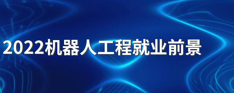 2022机器人工程就业前景 好找工作吗
