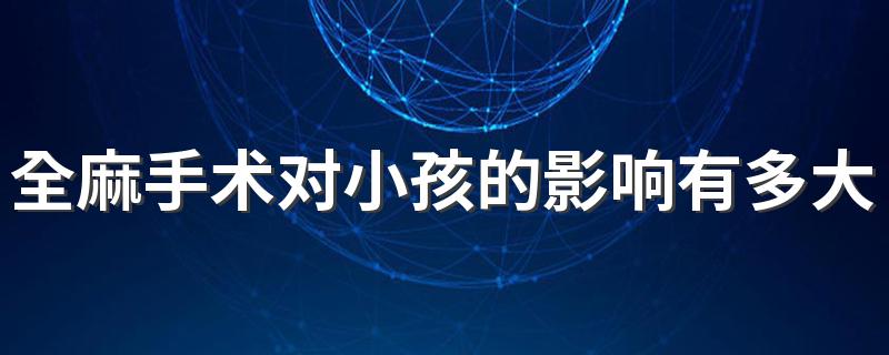 全麻手术对小孩的影响有多大 全麻手术对小孩智力有影响吗