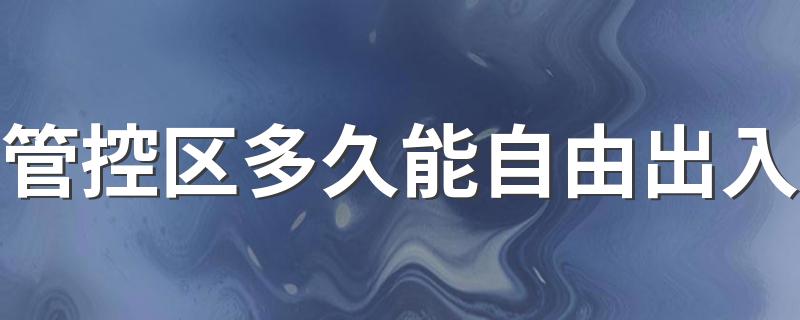 管控区多久能自由出入 管控区是7天还是14天转为防范区