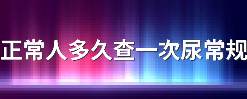 正常人多久查一次尿常规 一天不喝水不尿正常吗