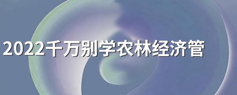 2022千万别学农林经济管理 原因是什么