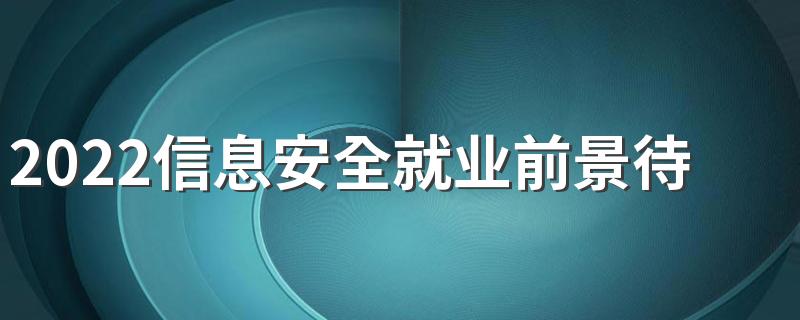 2022信息安全就业前景待遇 工资高吗
