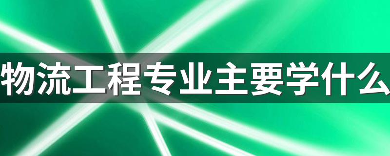 物流工程专业主要学什么 就业如何