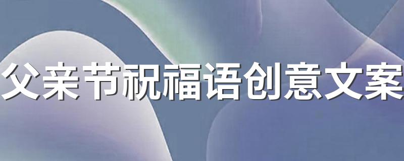 父亲节祝福语创意文案 父亲节祝福语感人话语120句