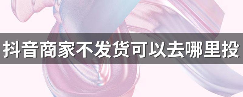 抖音商家不发货可以去哪里投诉