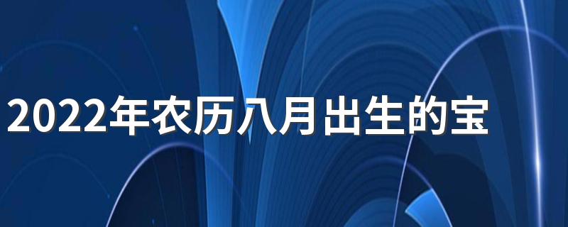 2022年农历八月出生的宝宝命好吗 2022年农历8月生子吉日一览表