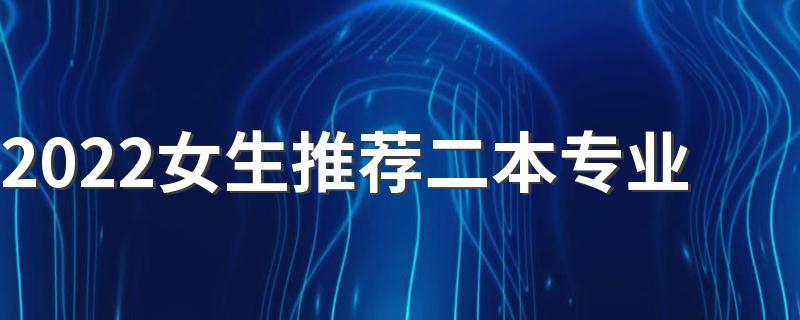 2022女生推荐二本专业 女孩子二本学什么专业好