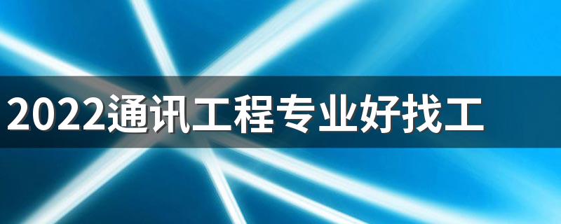 2022通讯工程专业好找工作吗 就业方向有哪些