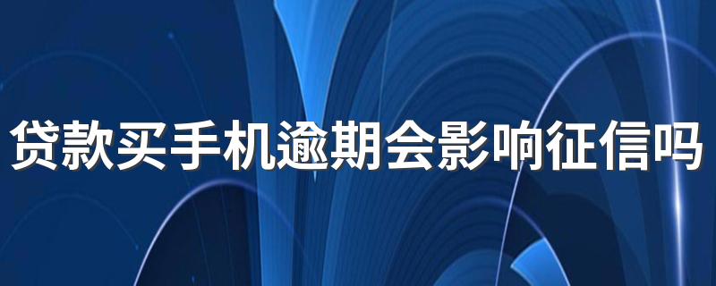 贷款买手机逾期会影响征信吗 贷款买手机不还贷款的后果