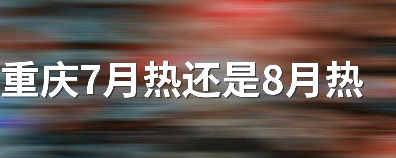 重庆7月热还是8月热 重庆最热的天气是多少度