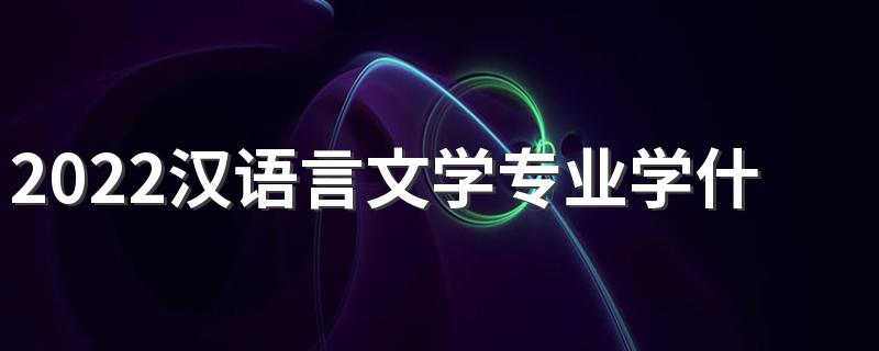 2022汉语言文学专业学什么 主要课程有哪些
