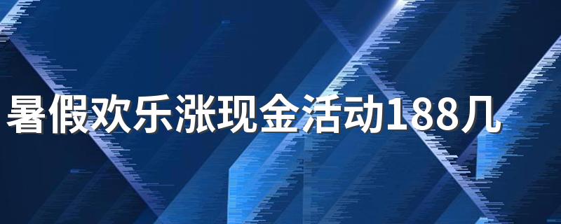 暑假欢乐涨现金活动188几天可以完成 暑假涨现金活动怎么快速完成