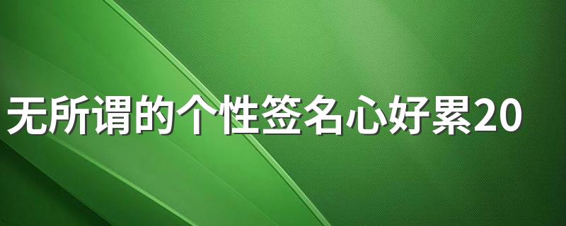 无所谓的个性签名心好累2022 热情没了也就到了尽头