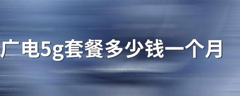 广电5g套餐多少钱一个月 广电5g套餐资费一览表