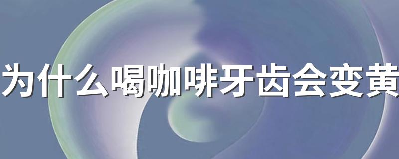 为什么喝咖啡牙齿会变黄 喝咖啡为什么会影响我们的口气