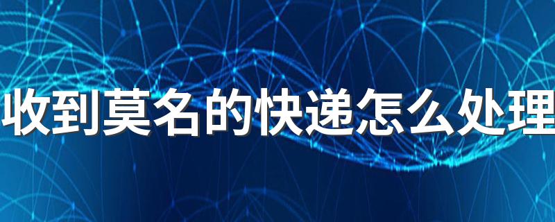 收到莫名的快递怎么处理 莫名其妙的快递要不要收