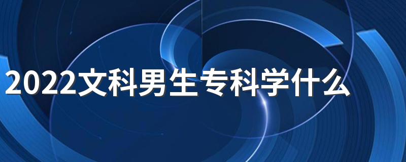2022文科男生专科学什么专业好