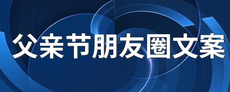 父亲节朋友圈文案 父亲节走心句子200句
