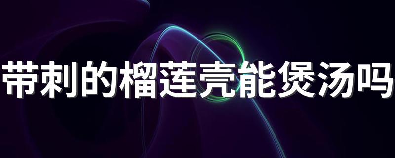 带刺的榴莲壳能煲汤吗 榴莲煲汤用什么鸡煲好