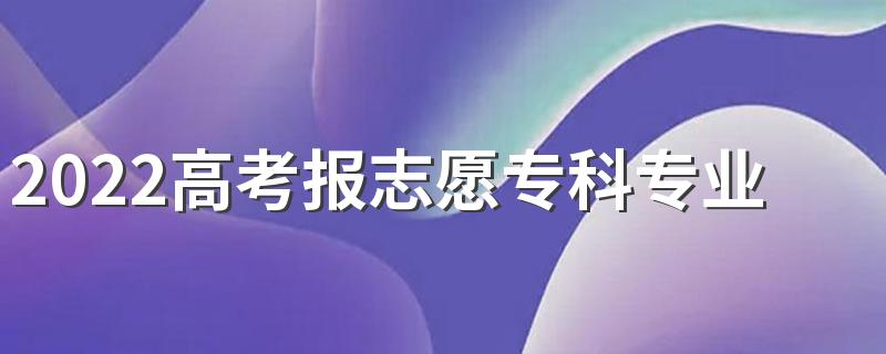 2022高考报志愿专科专业男生 男生学什么好