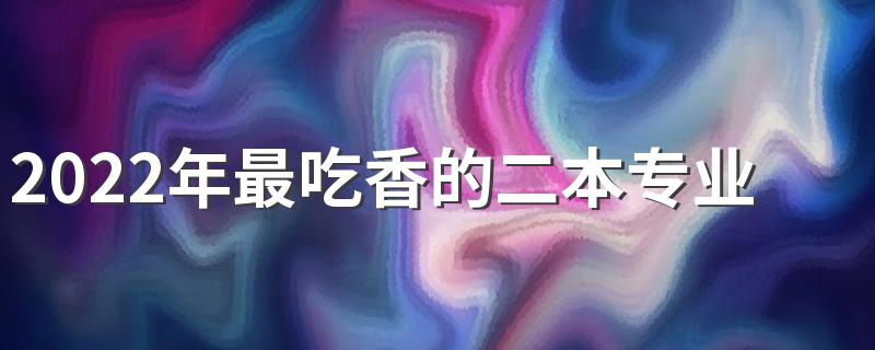 2022年最吃香的二本专业 有哪些前景好的二本专业