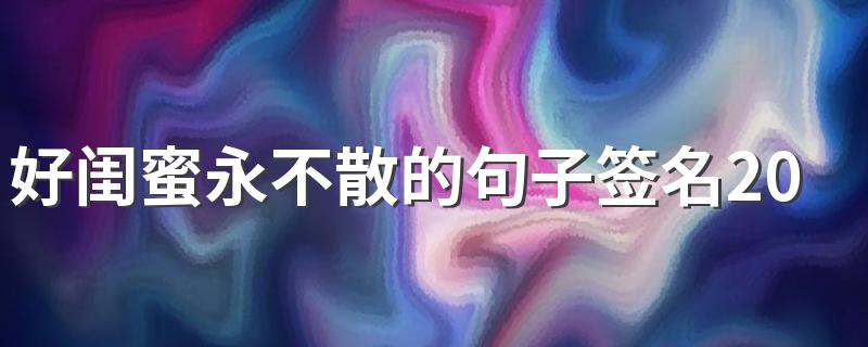 好闺蜜永不散的句子签名2022 关于友情深的唯美签名大全