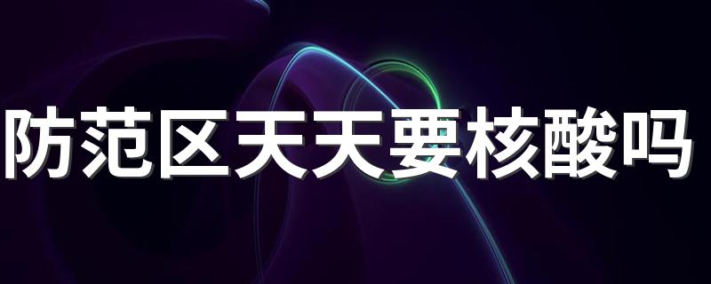 防范区天天要核酸吗 防范区什么时候可以自由出入