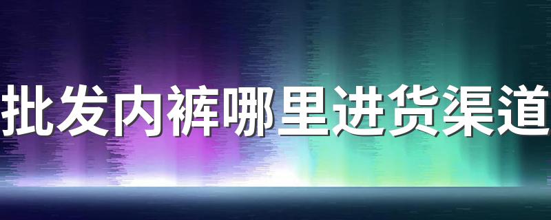 批发内裤哪里进货渠道
