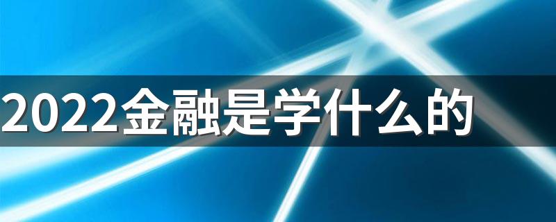 2022金融是学什么的 出来能干什么