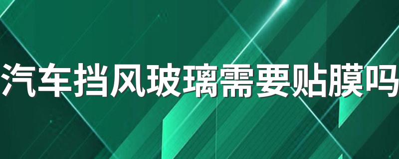 汽车挡风玻璃需要贴膜吗 汽车贴挡风玻璃有哪些好处