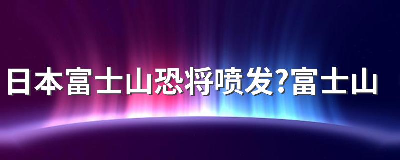 日本富士山恐将喷发？富士山可能喷发？