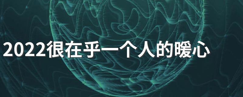 2022很在乎一个人的暖心签名 表达在乎思恋对方的签名