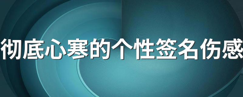 彻底心寒的个性签名伤感 痛心的难过签名短句