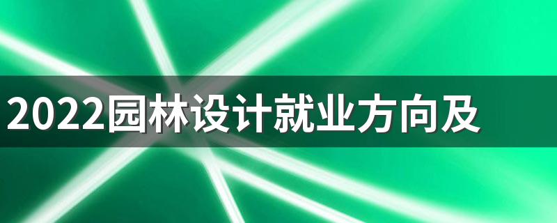 2022园林设计就业方向及前景 可以从事哪些工作