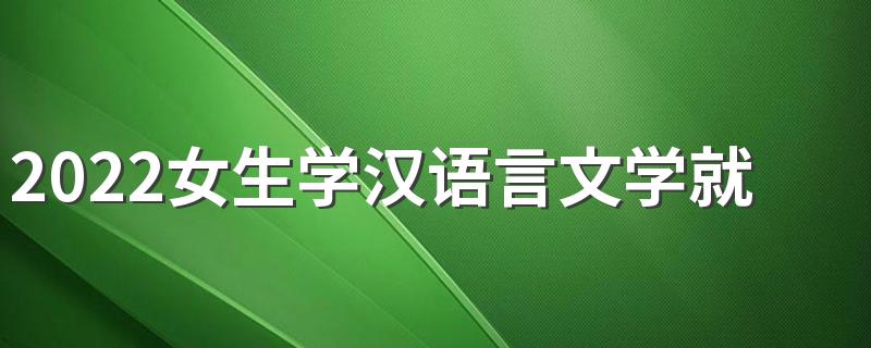 2022女生学汉语言文学就业前景怎么样 前途好吗