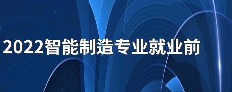 2022智能制造专业就业前景及薪酬