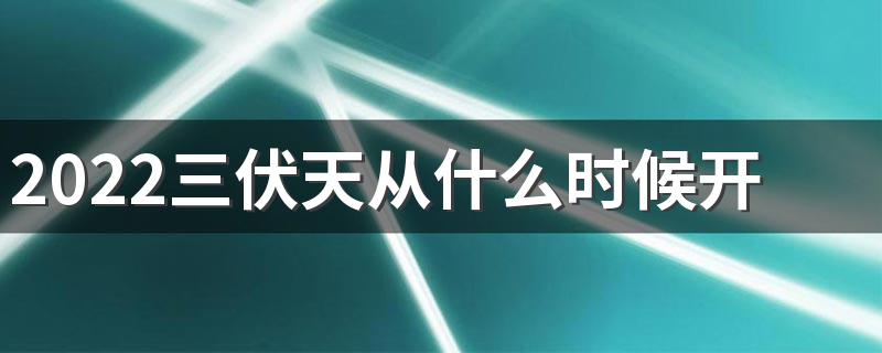 2022三伏天从什么时候开始到几月几号结束